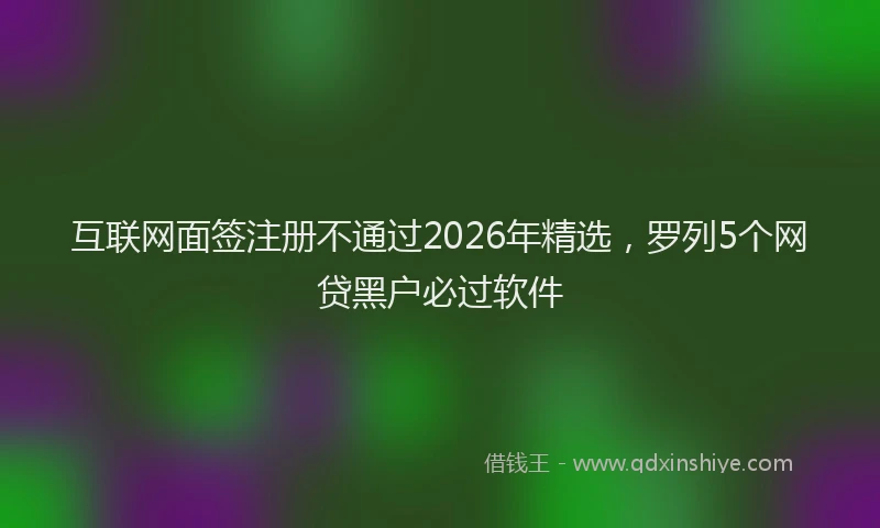 互联网面签注册不通过2026年精选,罗列5个网贷黑户必过软件