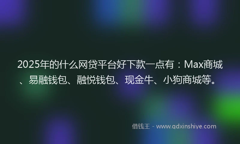 2025年的什么网贷平台好下款一点有：Max商城、易融钱包、融悦钱包、现金牛、小狗商城等。