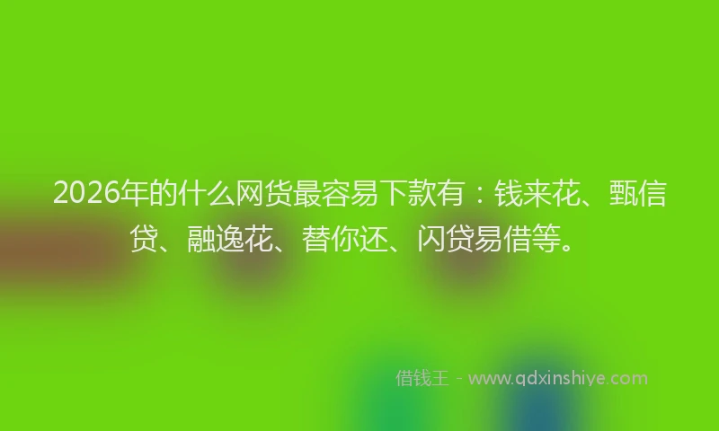 2026年的什么网货最容易下款有:钱来花、甄信贷、融逸花、替你还、闪贷易借等。