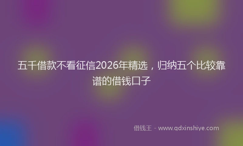 五千借款不看征信2026年精选，归纳五个比较靠谱的借钱口子