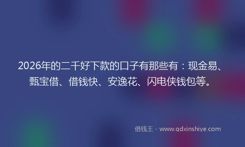 2026年的二千好下款的口子有那些有：现金易、甄宝借、借钱快、安逸花、闪电侠钱包等。