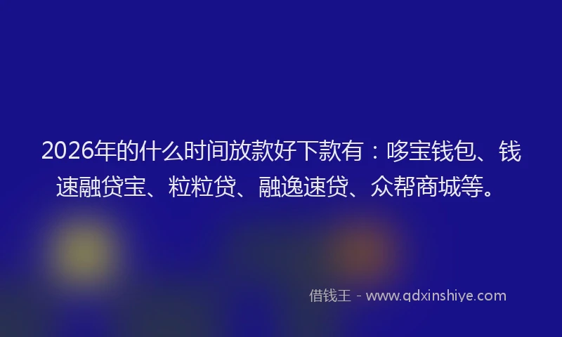 2026年的什么时间放款好下款有：哆宝钱包、钱速融贷宝、粒粒贷、融逸速贷、众帮商城等。