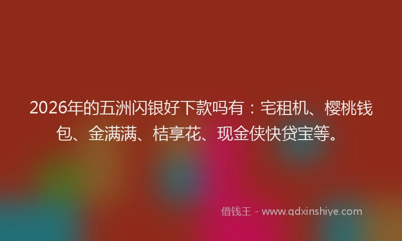 2026年的五洲闪银好下款吗有：宅租机、樱桃钱包、金满满、桔享花、现金侠快贷宝等。