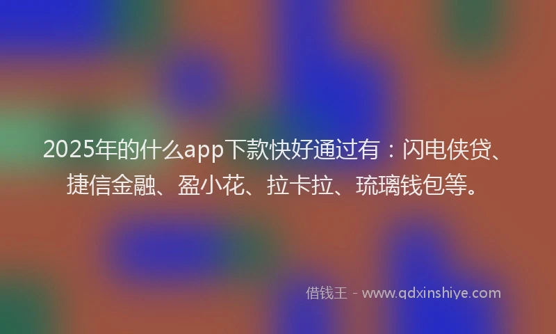 2025年的什么app下款快好通过有：闪电侠贷、捷信金融、盈小花、拉卡拉、琉璃钱包等。
