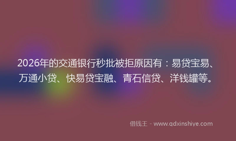 2026年的交通银行秒批被拒原因有:易贷宝易、万通小贷、快易贷宝融、青石信贷、洋钱罐等。