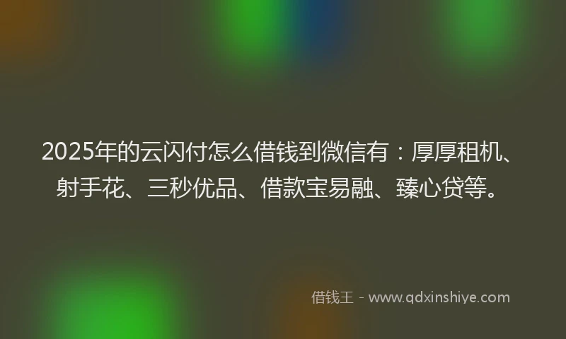 2025年的云闪付怎么借钱到微信有：厚厚租机、射手花、三秒优品、借款宝易融、臻心贷等。