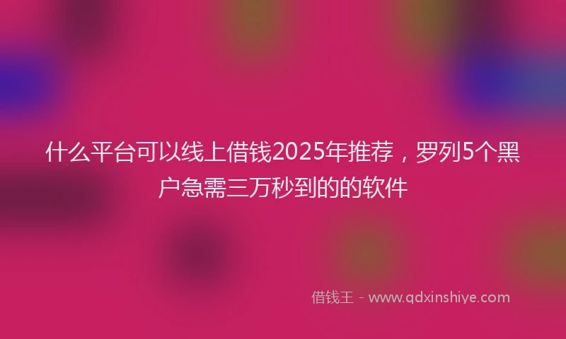 什么平台可以线上借钱2025年推荐，罗列5个黑户急需三万秒到的的软件