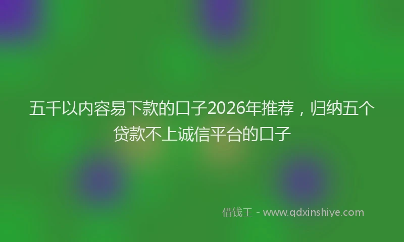 五千以内容易下款的口子2026年推荐，归纳五个贷款不上诚信平台的口子