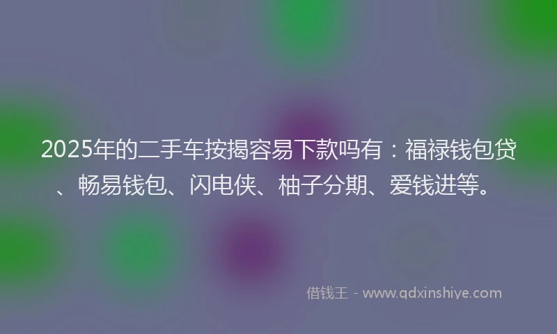 2025年的二手车按揭容易下款吗有:福禄钱包贷、畅易钱包、闪电侠、柚子分期、爱钱进等。