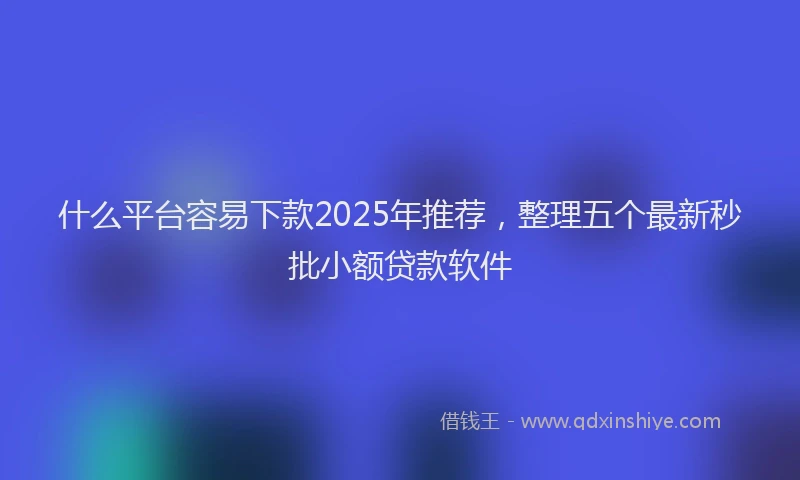 什么平台容易下款2025年推荐，整理五个最新秒批小额贷款软件