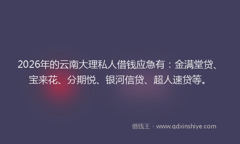 2026年的云南大理私人借钱应急有:金满堂贷、宝来花、分期悦、银河信贷、超人速贷等。