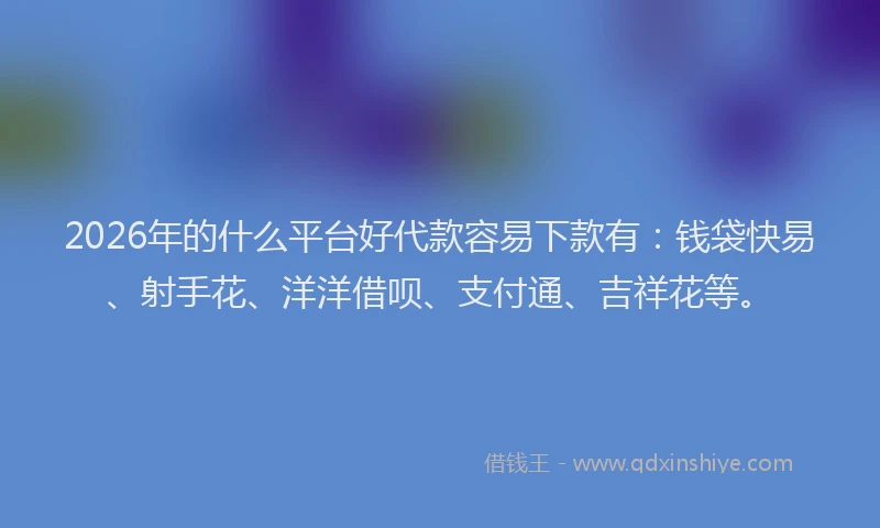 2026年的什么平台好代款容易下款有：钱袋快易、射手花、洋洋借呗、支付通、吉祥花等。