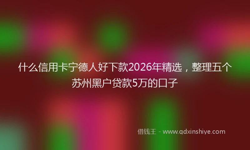 什么信用卡宁德人好下款2026年精选，整理五个苏州黑户贷款5万的口子