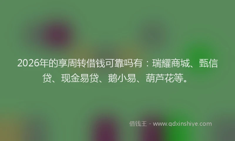 2026年的享周转借钱可靠吗有：瑞耀商城、甄信贷、现金易贷、鹅小易、葫芦花等。