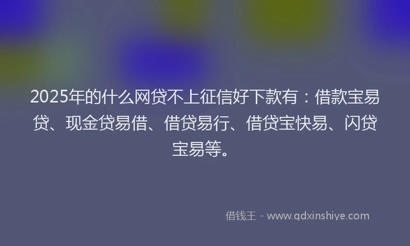 2025年的什么网贷不上征信好下款有：借款宝易贷、现金贷易借、借贷易行、借贷宝快易、闪贷宝易等。