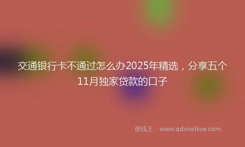 交通银行卡不通过怎么办2025年精选，分享五个11月独家贷款的口子