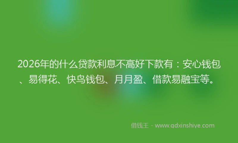 2026年的什么贷款利息不高好下款有:安心钱包、易得花、快鸟钱包、月月盈、借款易融宝等。