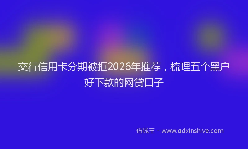 交行信用卡分期被拒2026年推荐,梳理五个黑户好下款的网贷口子