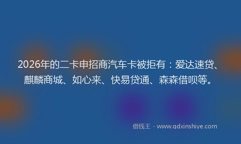 2026年的二卡申招商汽车卡被拒有：爱达速贷、麒麟商城、如心来、快易贷通、森森借呗等。