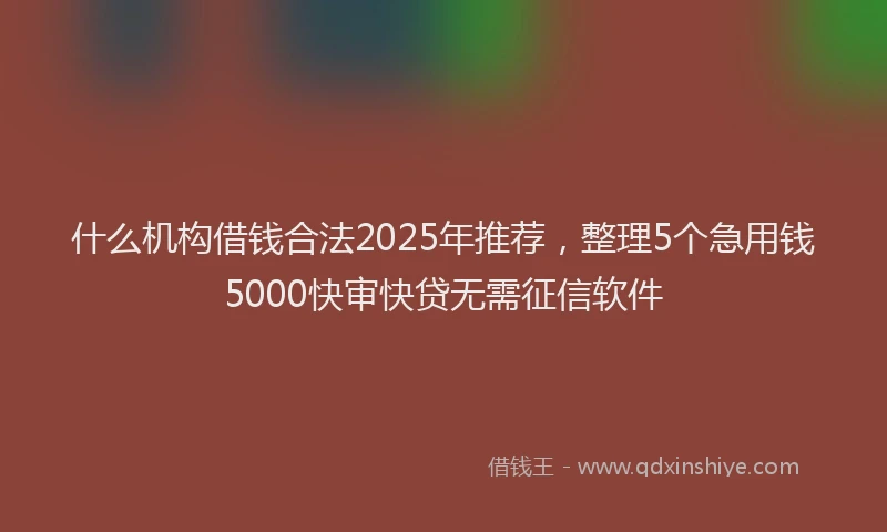 什么机构借钱合法2025年推荐，整理5个急用钱5000快审快贷无需征信软件