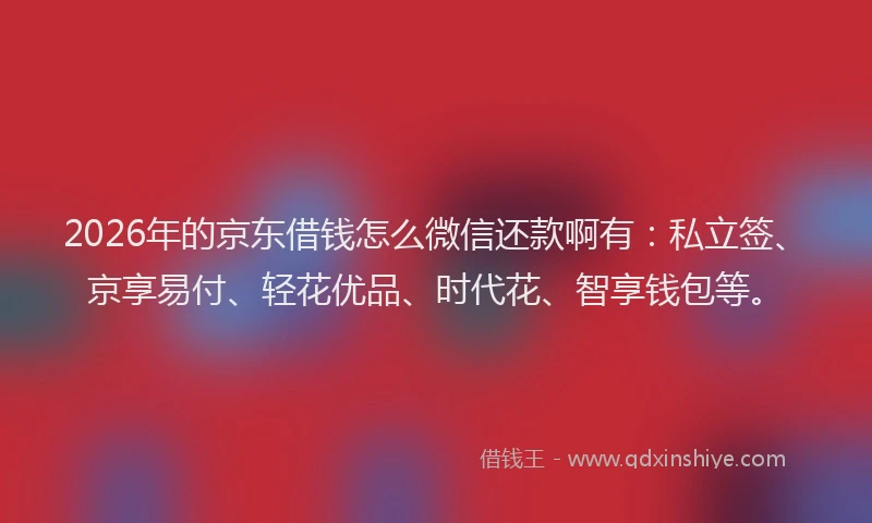 2026年的京东借钱怎么微信还款啊有：私立签、京享易付、轻花优品、时代花、智享钱包等。