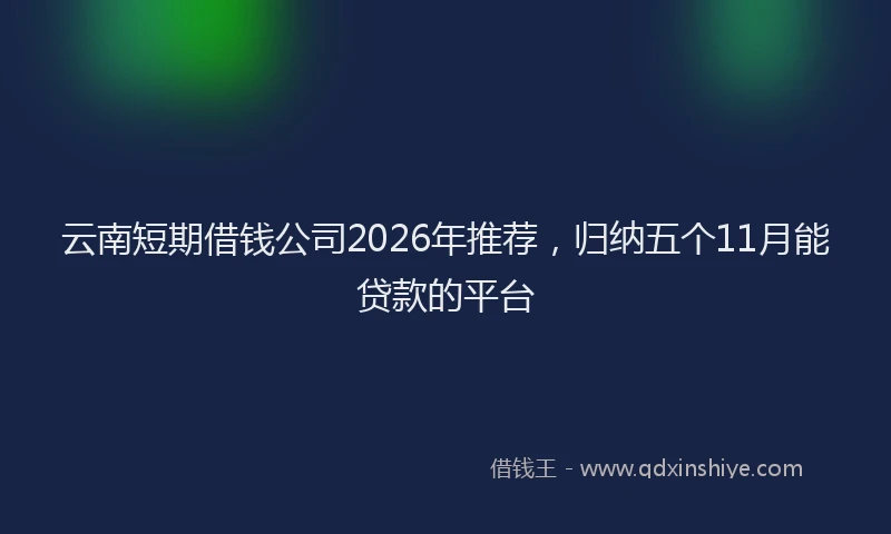 云南短期借钱公司2026年推荐,归纳五个11月能贷款的平台