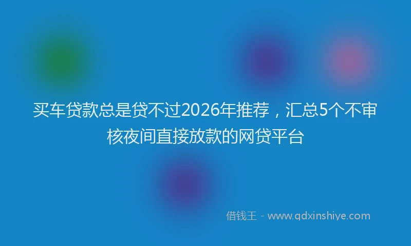 买车贷款总是贷不过2026年推荐,汇总5个不审核夜间直接放款的网贷平台