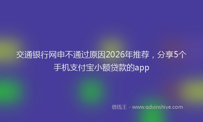 交通银行网申不通过原因2026年推荐，分享5个手机支付宝小额贷款的app