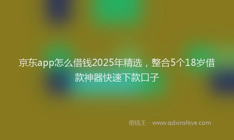 京东app怎么借钱2025年精选，整合5个18岁借款神器快速下款口子