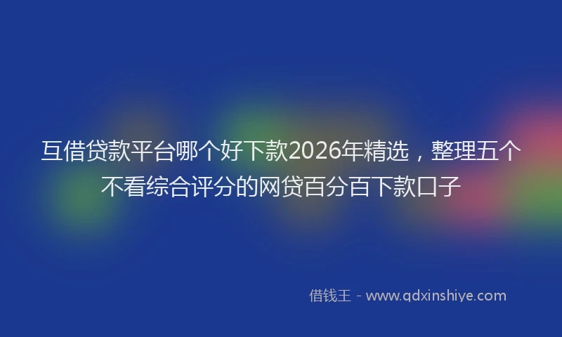 互借贷款平台哪个好下款2026年精选，整理五个不看综合评分的网贷百分百下款口子