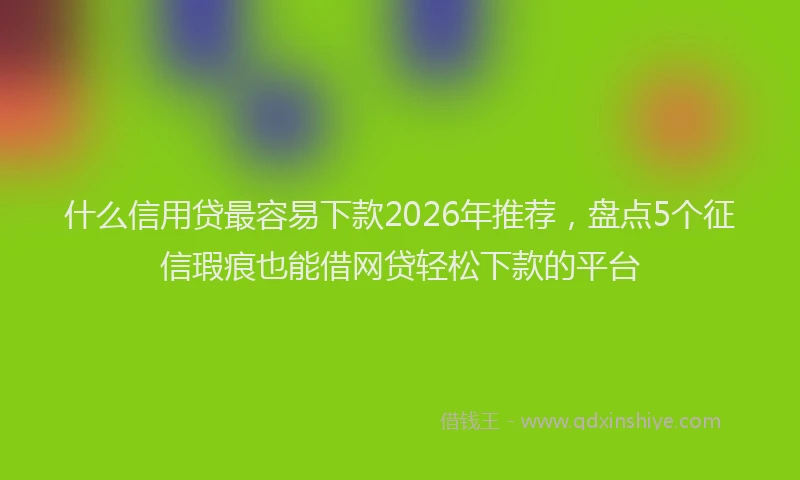 什么信用贷最容易下款2026年推荐，盘点5个征信瑕疵也能借网贷轻松下款的平台