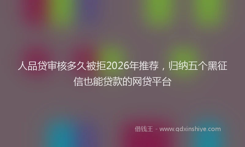 人品贷审核多久被拒2026年推荐，归纳五个黑征信也能贷款的网贷平台