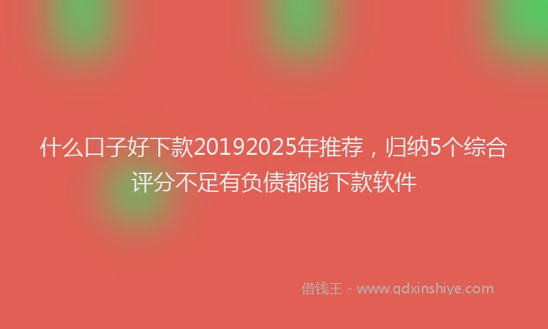 什么口子好下款20192025年推荐，归纳5个综合评分不足有负债都能下款软件