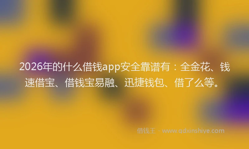 2026年的什么借钱app安全靠谱有:全金花、钱速借宝、借钱宝易融、迅捷钱包、借了么等。