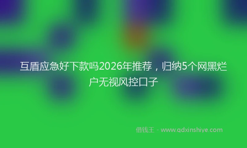 互盾应急好下款吗2026年推荐，归纳5个网黑烂户无视风控口子