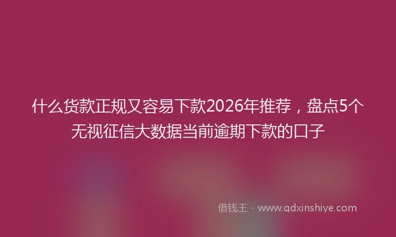 什么货款正规又容易下款2026年推荐，盘点5个无视征信大数据当前逾期下款的口子