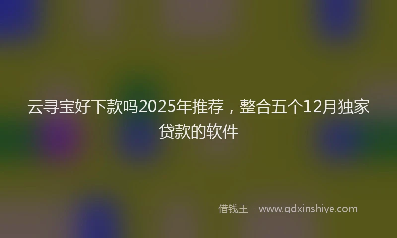 云寻宝好下款吗2025年推荐，整合五个12月独家贷款的软件