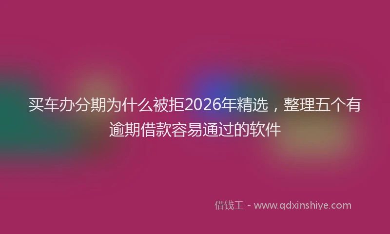买车办分期为什么被拒2026年精选，整理五个有逾期借款容易通过的软件