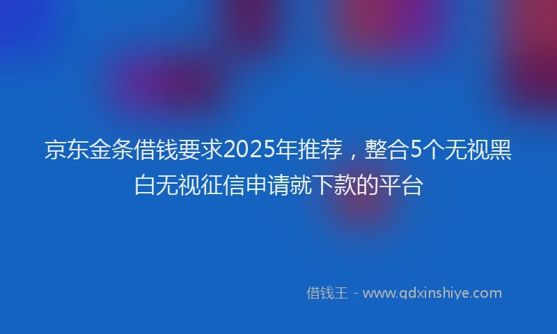 京东金条借钱要求2025年推荐，整合5个无视黑白无视征信申请就下款的平台