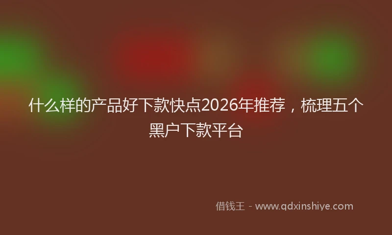 什么样的产品好下款快点2026年推荐，梳理五个黑户下款平台