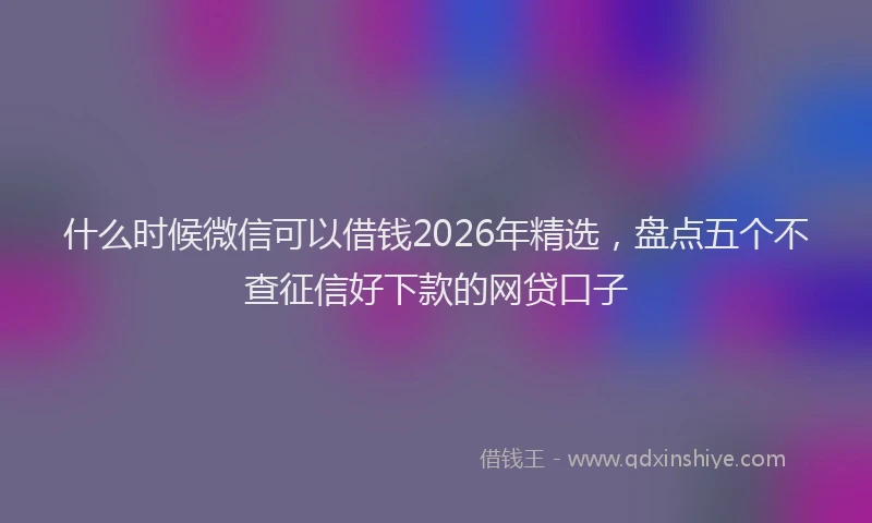什么时候微信可以借钱2026年精选，盘点五个不查征信好下款的网贷口子