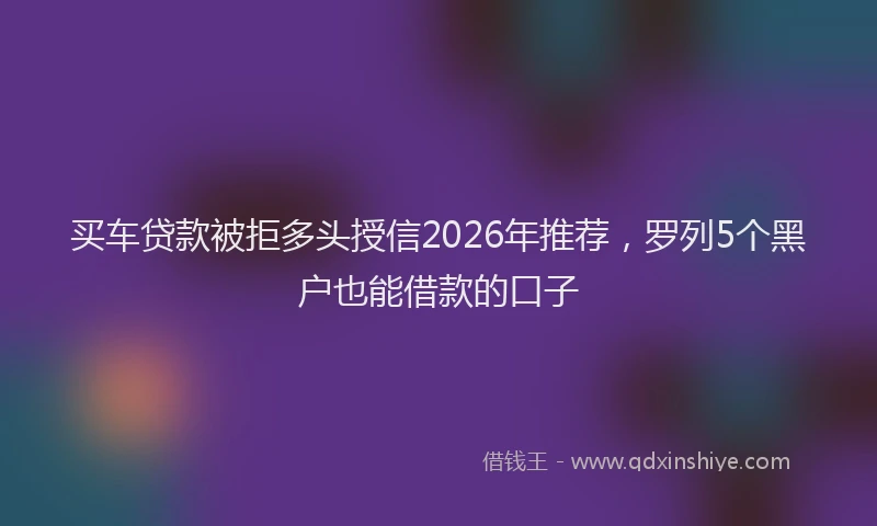 买车贷款被拒多头授信2026年推荐，罗列5个黑户也能借款的口子