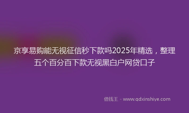 京享易购能无视征信秒下款吗2025年精选，整理五个百分百下款无视黑白户网贷口子