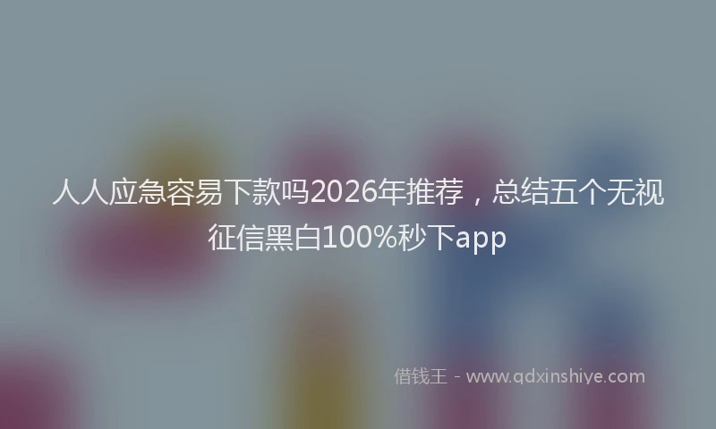 人人应急容易下款吗2026年推荐，总结五个无视征信黑白100%秒下app