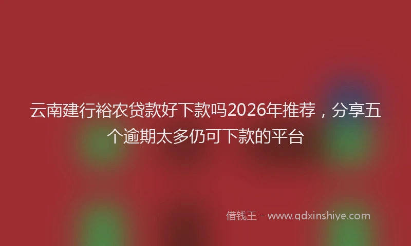 云南建行裕农贷款好下款吗2026年推荐，分享五个逾期太多仍可下款的平台