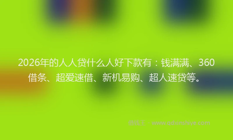 2026年的人人贷什么人好下款有：钱满满、360借条、超爱速借、新机易购、超人速贷等。