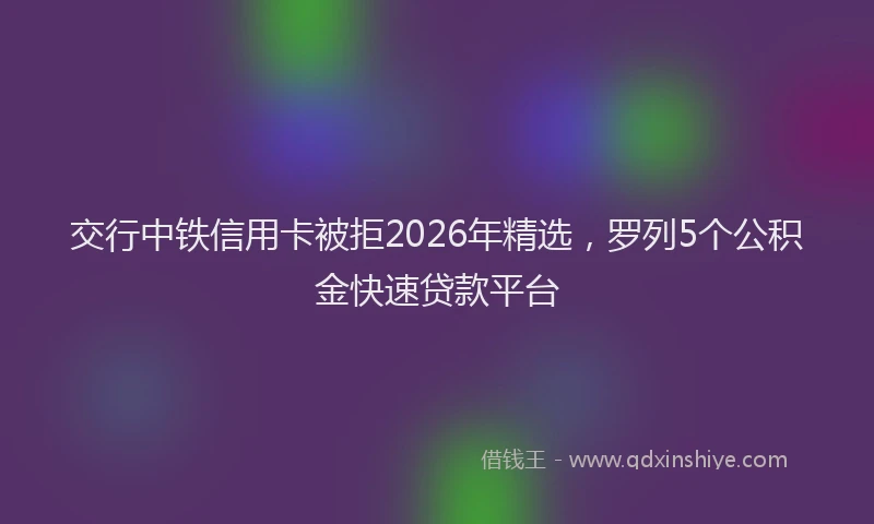 交行中铁信用卡被拒2026年精选，罗列5个公积金快速贷款平台