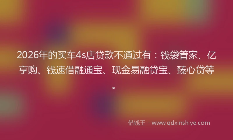 2026年的买车4s店贷款不通过有:钱袋管家、亿享购、钱速借融通宝、现金易融贷宝、臻心贷等。