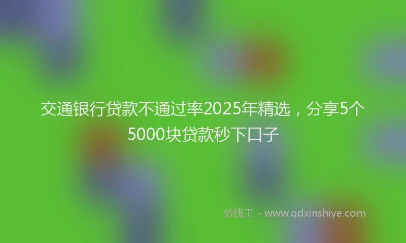 交通银行贷款不通过率2025年精选，分享5个5000块贷款秒下口子