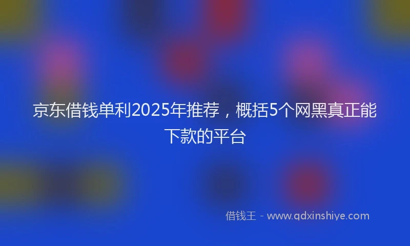 京东借钱单利2025年推荐，概括5个网黑真正能下款的平台